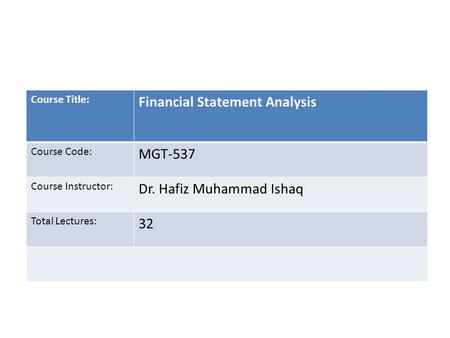 Course Title: Financial Statement Analysis Course Code: MGT-537 Course Instructor: Dr. Hafiz Muhammad Ishaq Total Lectures: 32.