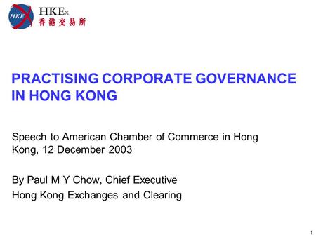 1 PRACTISING CORPORATE GOVERNANCE IN HONG KONG Speech to American Chamber of Commerce in Hong Kong, 12 December 2003 By Paul M Y Chow, Chief Executive.