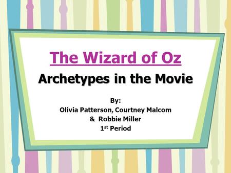 The Wizard of Oz Archetypes in the Movie By: Olivia Patterson, Courtney Malcom & Robbie Miller 1 st Period.