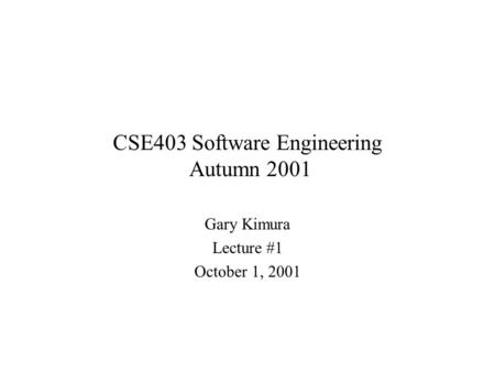 CSE403 Software Engineering Autumn 2001 Gary Kimura Lecture #1 October 1, 2001.