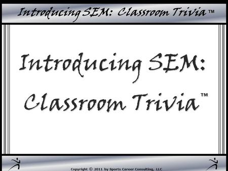 Copyright © 2011 by Sports Career Consulting, LLC ™ Introducing SEM: Classroom Trivia ™ Introducing SEM: Classroom Trivia™ Classroom Trivia™