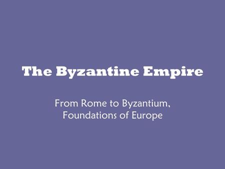 The Byzantine Empire From Rome to Byzantium, Foundations of Europe.