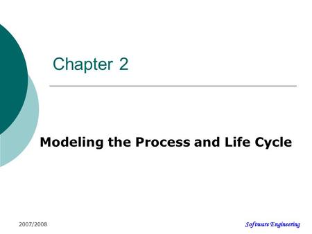 Software Engineering 2007/2008 Chapter 2 Modeling the Process and Life Cycle.