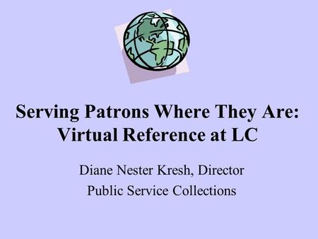 Serving Patrons Where They Are: Virtual Reference at LC Diane Nester Kresh, Director Public Service Collections.