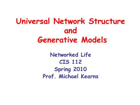 Universal Network Structure and Generative Models Networked Life CIS 112 Spring 2010 Prof. Michael Kearns.