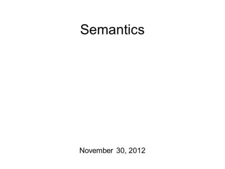 Semantics November 30, 2012. The Last Details Semantics/pragmatics homework will be posted after class today. Will be due on Wednesday Future plans: Today: