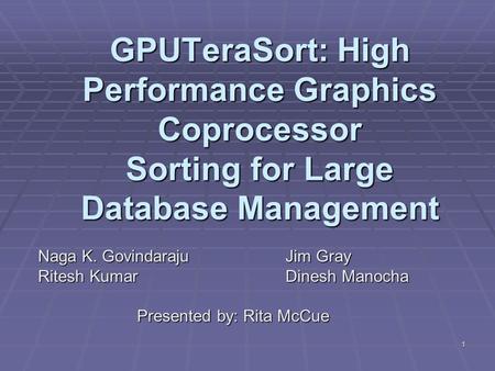1 GPUTeraSort: High Performance Graphics Coprocessor Sorting for Large Database Management Naga K. Govindaraju Jim Gray Ritesh Kumar Dinesh Manocha Presented.