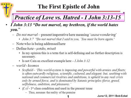 The First Epistle of John June 12, 2011 Bob Eckel 1 Practice of Love vs. Hatred - I John 3:13-15 I John 3:13 “Do not marvel, my brethren, if the world.
