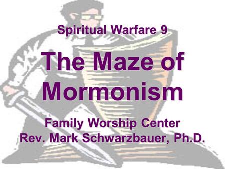 Spiritual Warfare 9 The Maze of Mormonism Family Worship Center Rev. Mark Schwarzbauer, Ph.D.
