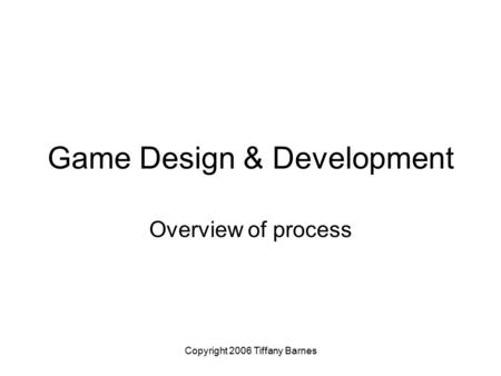 Copyright 2006 Tiffany Barnes Game Design & Development Overview of process.