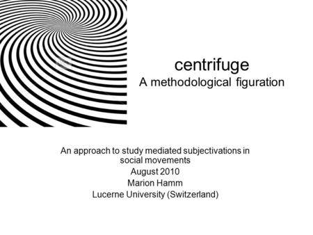 Centrifuge A methodological figuration An approach to study mediated subjectivations in social movements August 2010 Marion Hamm Lucerne University (Switzerland)