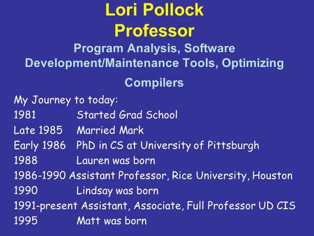 Lori Pollock Professor Program Analysis, Software Development/Maintenance Tools, Optimizing Compilers My Journey to today: 1981 Started Grad School Late.