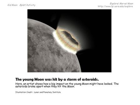 The young Moon was hit by a storm of asteroids. Here, an artist shows how a big impact on the young Moon might have looked. The asteroids broke apart when.