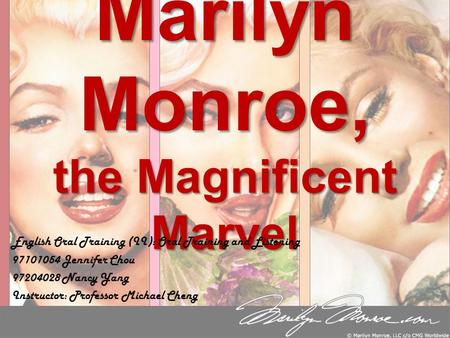Marilyn Monroe, the Magnificent Marvel English Oral Training (II): Oral Training and Listening 97101054 Jennifer Chou 97204028 Nancy Yang Instructor: Professor.