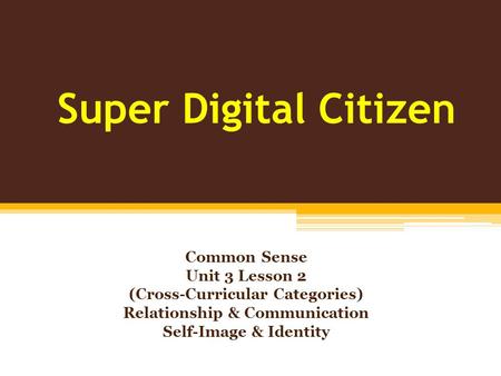 Super Digital Citizen Common Sense Unit 3 Lesson 2 (Cross-Curricular Categories) Relationship & Communication Self-Image & Identity.