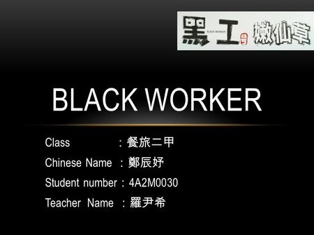 Class ：餐旅二甲 Chinese Name ：鄭辰妤 Student number ： 4A2M0030 Teacher Name ：羅尹希 BLACK WORKER.