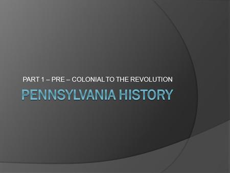 PART 1 – PRE – COLONIAL TO THE REVOLUTION. THE FIRST INHABITANTS  The first inhabitants of Pensynlvania were several Native American tribes including.