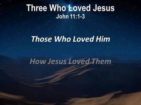 Three Who Loved Jesus John 11:1-3 Those Who Loved Him How Jesus Loved Them.