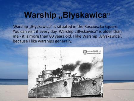 Warship „Błyskawica ” Warship „Błyskawica” is situated in the Kościuszko Square. You can visit it every day. Warship „Błyskawica” is older than me - it.