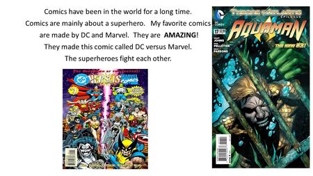 Comics have been in the world for a long time. Comics are mainly about a superhero. My favorite comics are made by DC and Marvel. They are AMAZING! They.