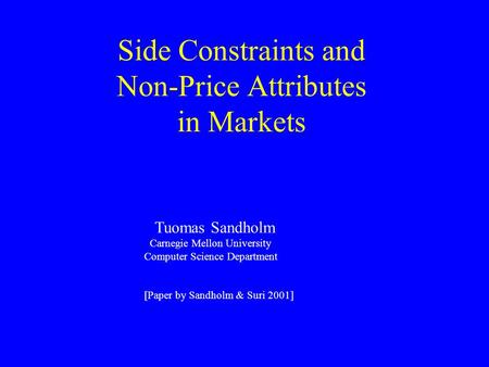 Side Constraints and Non-Price Attributes in Markets Tuomas Sandholm Carnegie Mellon University Computer Science Department [Paper by Sandholm & Suri 2001]