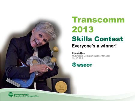 Skills Contest Everyone’s a winner! Transcomm 2013 Connie Rus Multimedia Communications Manager May 15, 2012.