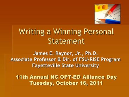Writing a Winning Personal Statement 11th Annual NC OPT-ED Alliance Day Tuesday, October 16, 2011 James E. Raynor, Jr., Ph.D. Associate Professor & Dir.