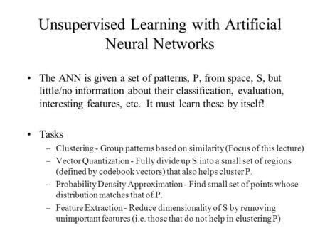 Unsupervised Learning with Artificial Neural Networks The ANN is given a set of patterns, P, from space, S, but little/no information about their classification,
