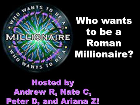 Who wants to be a Roman Millionaire? Hosted by Andrew R, Nate C, Peter D, and Ariana Z!