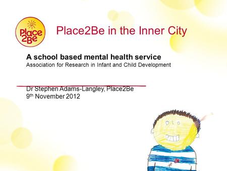 Place2Be in the Inner City A school based mental health service Association for Research in Infant and Child Development Dr Stephen Adams-Langley, Place2Be.