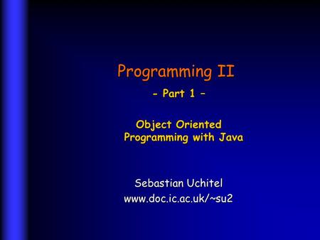 Programming II - Part 1 – Object Oriented Programming with Java Sebastian Uchitel www.doc.ic.ac.uk/~su2.