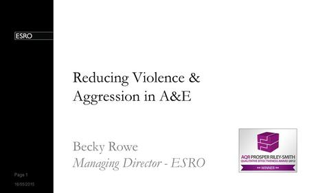 16/05/2015 Page 1 16/05/2015 Page 1 Reducing Violence & Aggression in A&E Becky Rowe Managing Director - ESRO.