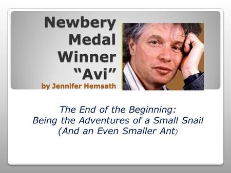 Newbery Medal Winner “Avi” by Jennifer Hemsath The End of the Beginning: Being the Adventures of a Small Snail (And an Even Smaller Ant )