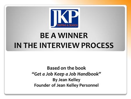 Based on the book “Get a Job Keep a Job Handbook” By Jean Kelley Founder of Jean Kelley Personnel BE A WINNER IN THE INTERVIEW PROCESS.