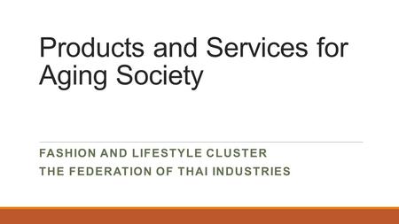 Products and Services for Aging Society FASHION AND LIFESTYLE CLUSTER THE FEDERATION OF THAI INDUSTRIES.