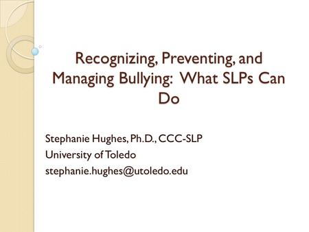 Recognizing, Preventing, and Managing Bullying: What SLPs Can Do Stephanie Hughes, Ph.D., CCC-SLP University of Toledo