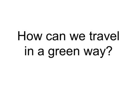 How can we travel in a green way?. My idea: An award for the person who travels most eco-friendly to our school I checked all the n our school: How do.