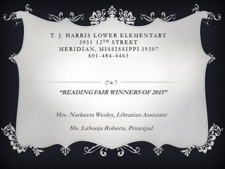 T. J. HARRIS LOWER ELEMENTARY 3951 12 TH STREET MERIDIAN, MISSISSIPPI 39307 601-484-4463 “READING FAIR WINNERS OF 2015” Mrs. Narkeeta Wesley, Librarian.