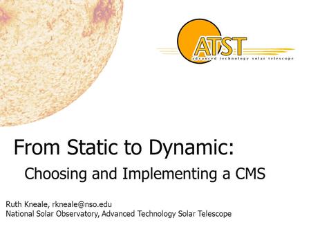 From Static to Dynamic: Choosing and Implementing a CMS Ruth Kneale, National Solar Observatory, Advanced Technology Solar Telescope.