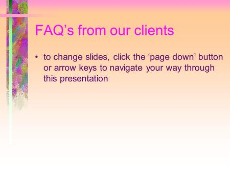 FAQ’s from our clients to change slides, click the ‘page down’ button or arrow keys to navigate your way through this presentation.