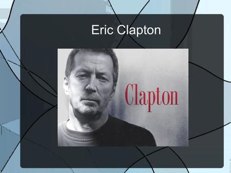 Eric Clapton. Eric Clapton was born in England on March 30, 1945.