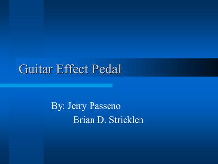 Guitar Effect Pedal By: Jerry Passeno Brian D. Stricklen.