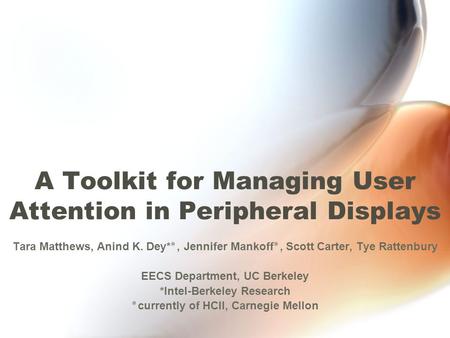 A Toolkit for Managing User Attention in Peripheral Displays Tara Matthews, Anind K. Dey*٭, Jennifer Mankoff٭, Scott Carter, Tye Rattenbury EECS Department,