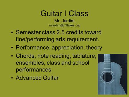 Guitar I Class Mr. Jardim Semester class 2.5 credits toward fine/performing arts requirement. Performance, appreciation, theory Chords,