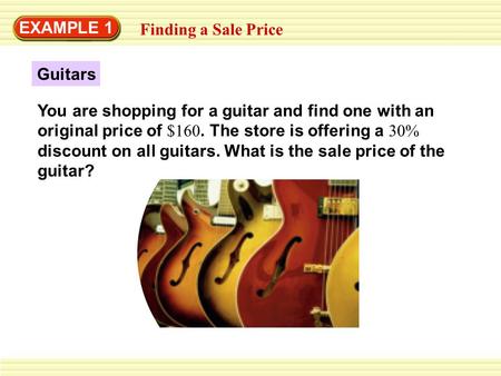 EXAMPLE 1 Finding a Sale Price You are shopping for a guitar and find one with an original price of $160. The store is offering a 30% discount on all guitars.
