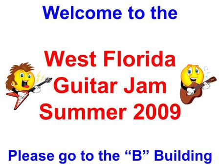 Welcome to the West Florida Guitar Jam Summer 2009 Please go to the “B” Building.