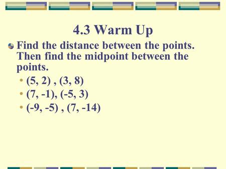 4.3 Warm Up Find the distance between the points. Then find the midpoint between the points. (5, 2), (3, 8) (7, -1), (-5, 3) (-9, -5), (7, -14)