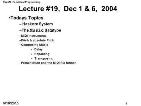 Cse536 Functional Programming 1 5/16/2015 Lecture #19, Dec 1 & 6, 2004 Todays Topics – Haskore System –The Music datatype –MIDI Instruments –Pitch & absolute.