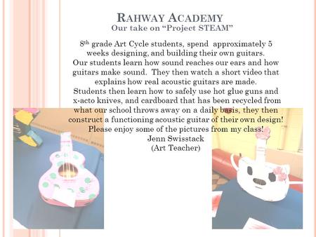 R AHWAY A CADEMY Our take on “Project STEAM” 8 th grade Art Cycle students, spend approximately 5 weeks designing, and building their own guitars. Our.