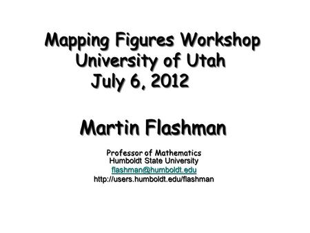 Mapping Figures Workshop University of Utah July 6, 2012 Martin Flashman Professor of Mathematics Humboldt State University
